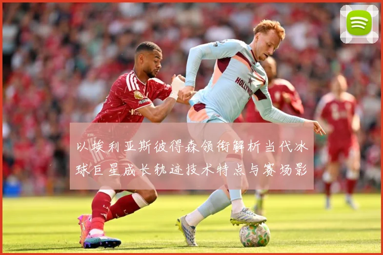 以埃利亚斯彼得森领衔解析当代冰球巨星成长轨迹技术特点与赛场影响力