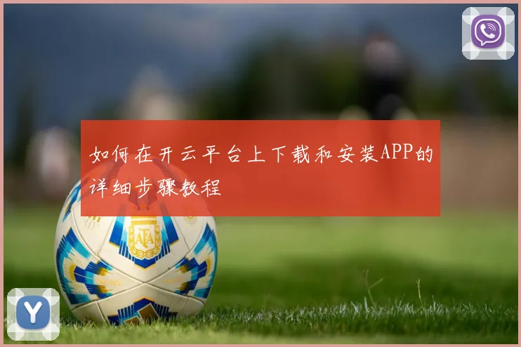 如何在开云平台上下载和安装APP的详细步骤教程