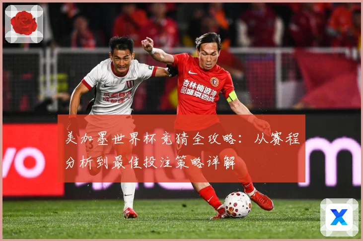 美加墨世界杯竞猜全攻略：从赛程分析到最佳投注策略详解