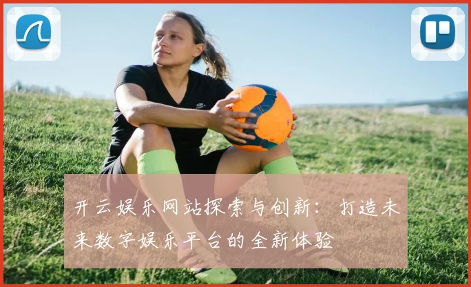 开云娱乐网站探索与创新：打造未来数字娱乐平台的全新体验