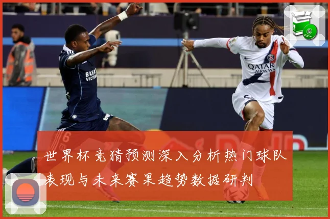 世界杯竞猜预测深入分析热门球队表现与未来赛果趋势数据研判