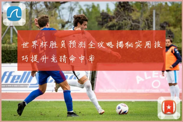 世界杯胜负预测全攻略揭秘实用技巧提升竞猜命中率