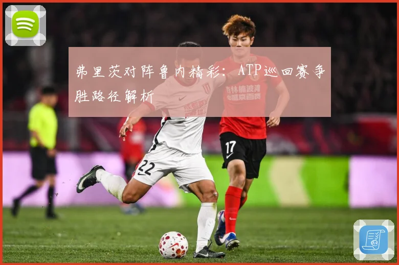 弗里茨对阵鲁内精彩：ATP巡回赛争胜路径解析