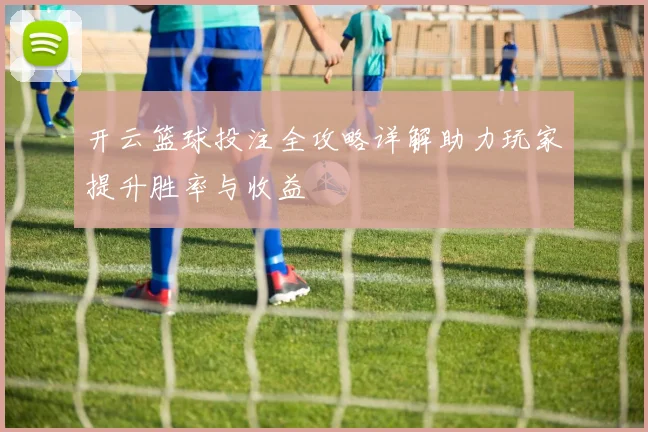 开云篮球投注全攻略详解助力玩家提升胜率与收益