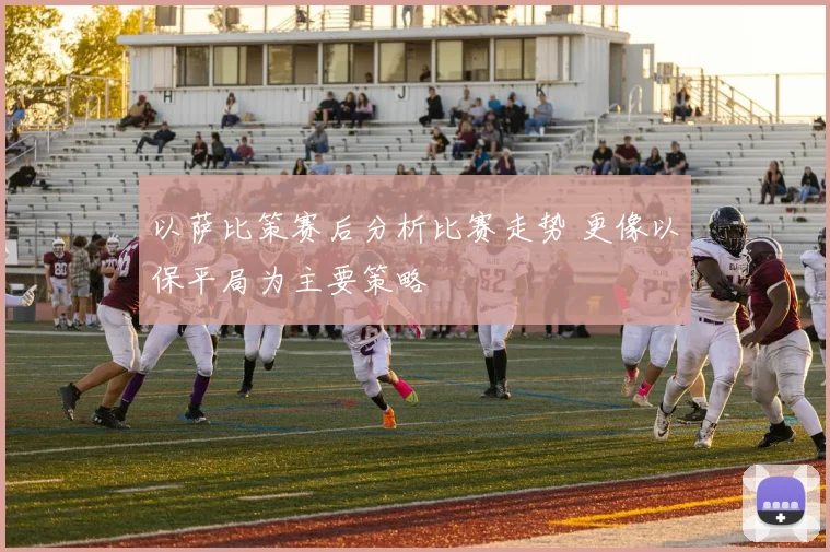 以萨比策赛后分析比赛走势 更像以保平局为主要策略