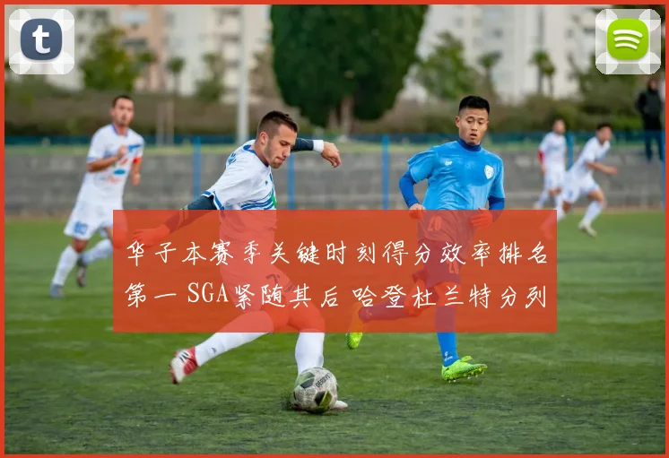 华子本赛季关键时刻得分效率排名第一 SGA紧随其后 哈登杜兰特分列第四第七