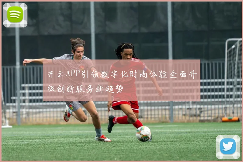 开云APP引领数字化时尚体验全面升级创新服务新趋势