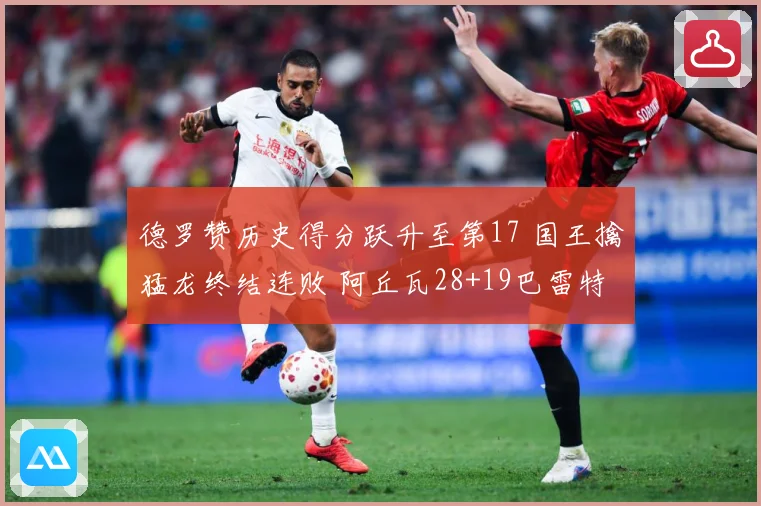 德罗赞历史得分跃升至第17 国王擒猛龙终结连败 阿丘瓦28+19巴雷特20+6