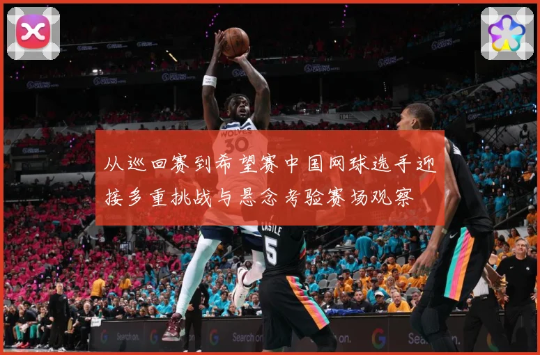 从巡回赛到希望赛中国网球选手迎接多重挑战与悬念考验赛场观察