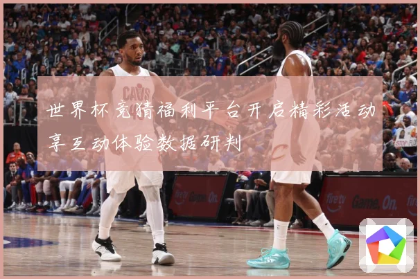 世界杯竞猜福利平台开启精彩活动享互动体验数据研判