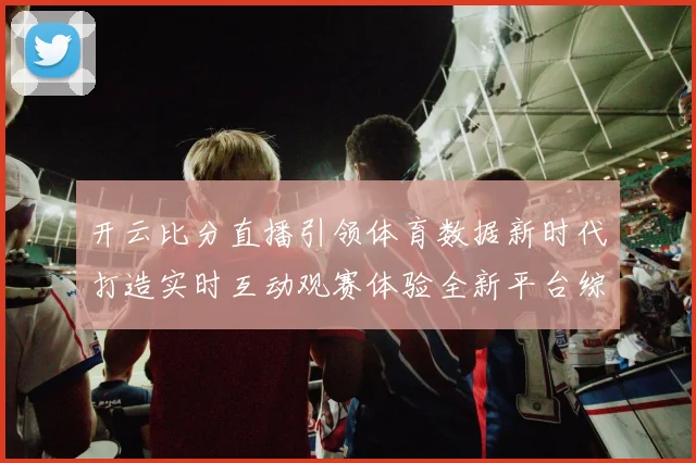 开云比分直播引领体育数据新时代打造实时互动观赛体验全新平台综合