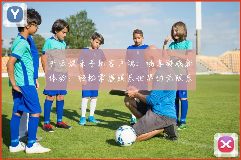 开云娱乐手机客户端：畅享游戏新体验，轻松掌握娱乐世界的无限乐趣