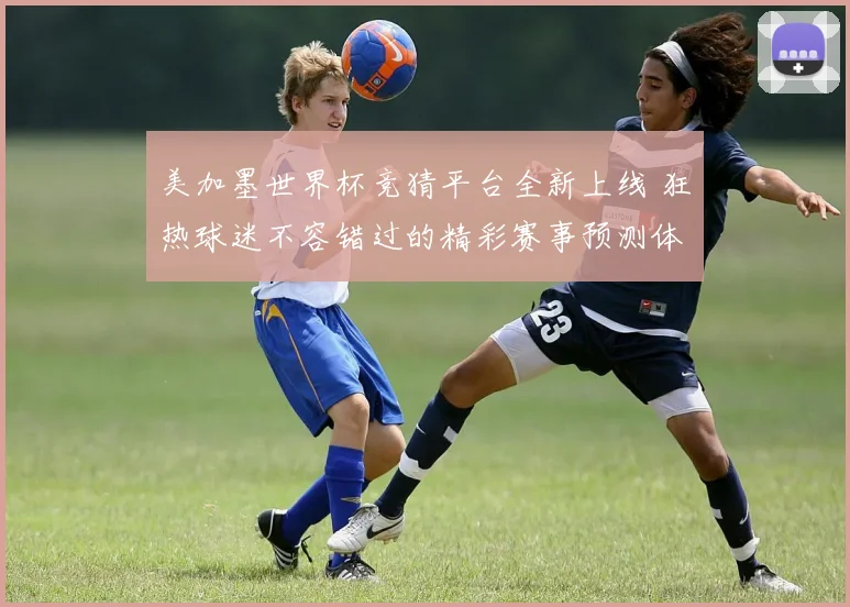 美加墨世界杯竞猜平台全新上线 狂热球迷不容错过的精彩赛事预测体验