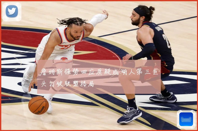 詹姆斯强势回应质疑成湖人第三巨头打破联盟格局