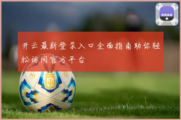 开云最新登录入口全面指南助你轻松访问官方平台
