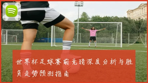 世界杯足球赛前竞猜深度分析与胜负走势预测指南