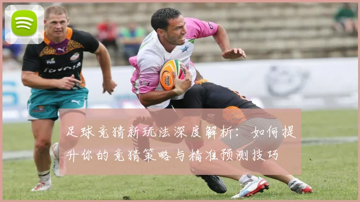 足球竞猜新玩法深度解析：如何提升你的竞猜策略与精准预测技巧