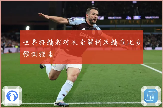 世界杯精彩对决全解析及精准比分预测指南