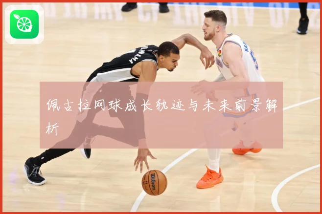 佩古拉网球成长轨迹与未来前景解析