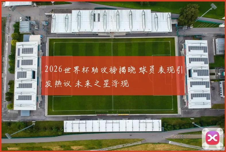 2026世界杯助攻榜揭晓 球员表现引发热议 未来之星浮现