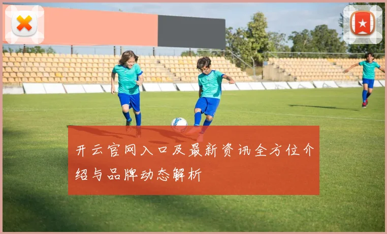 开云官网入口及最新资讯全方位介绍与品牌动态解析