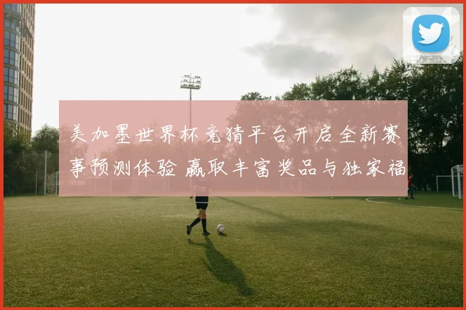 美加墨世界杯竞猜平台开启全新赛事预测体验 赢取丰富奖品与独家福利