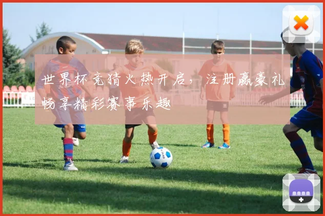 世界杯竞猜火热开启，注册赢豪礼畅享精彩赛事乐趣