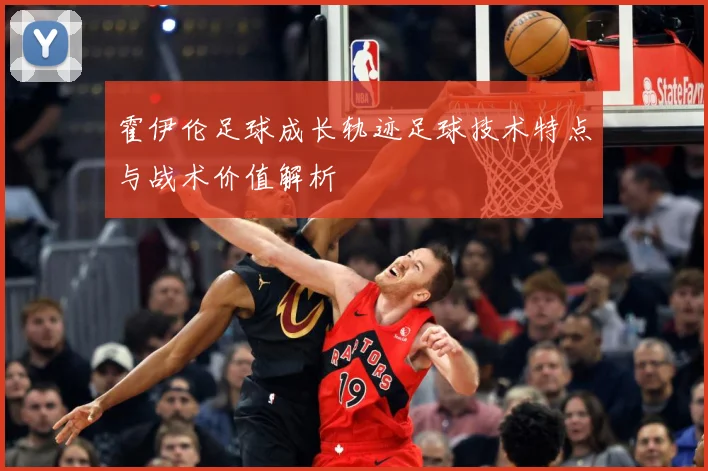 霍伊伦足球成长轨迹足球技术特点与战术价值解析