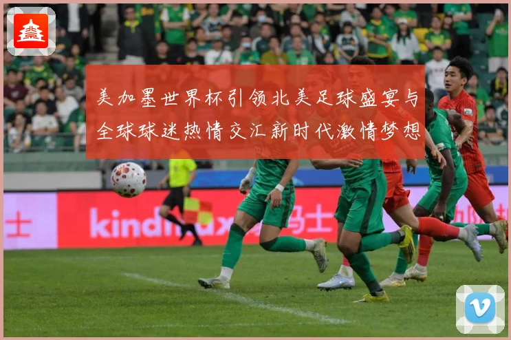美加墨世界杯引领北美足球盛宴与全球球迷热情交汇新时代激情梦想