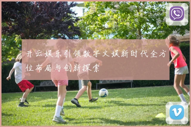 开云娱乐引领数字文娱新时代全方位布局与创新探索