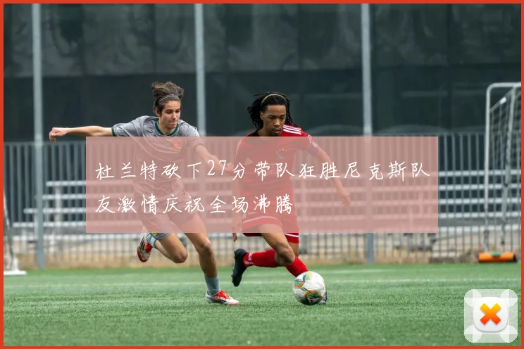杜兰特砍下27分带队狂胜尼克斯队友激情庆祝全场沸腾