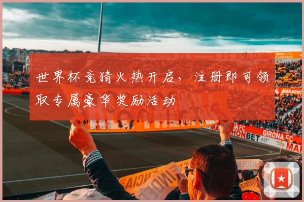 世界杯竞猜火热开启，注册即可领取专属豪华奖励活动