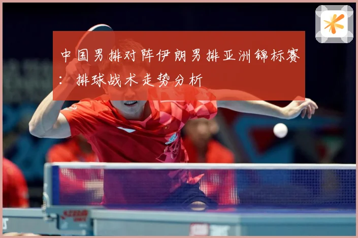中国男排对阵伊朗男排亚洲锦标赛：排球战术走势分析