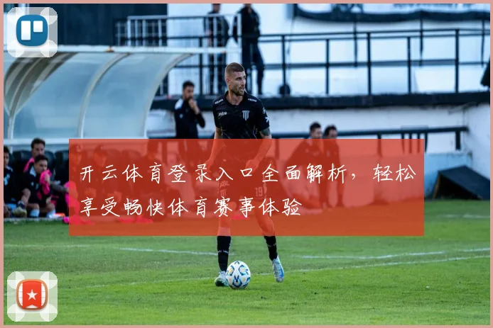 开云体育登录入口全面解析，轻松享受畅快体育赛事体验