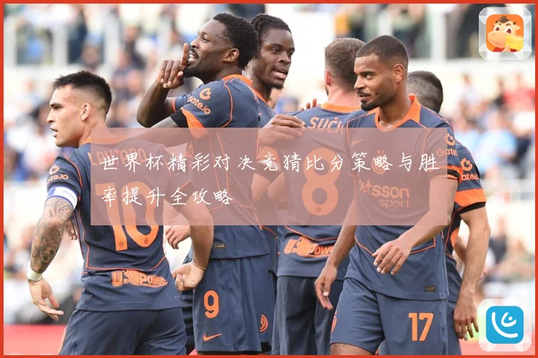 世界杯精彩对决竞猜比分策略与胜率提升全攻略
