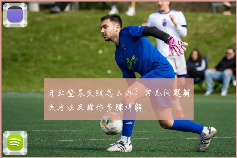 开云登录失败怎么办？常见问题解决方法及操作步骤详解