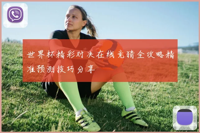 世界杯精彩对决在线竞猜全攻略精准预测技巧分享