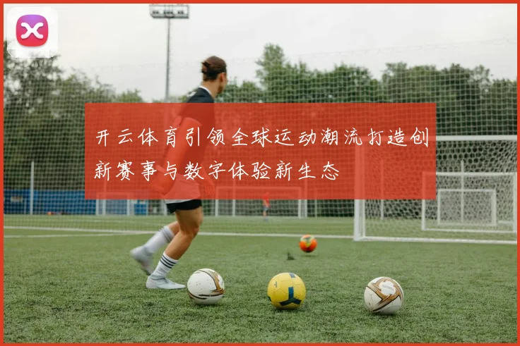 开云体育引领全球运动潮流打造创新赛事与数字体验新生态