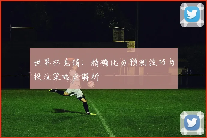 世界杯竞猜：精确比分预测技巧与投注策略全解析