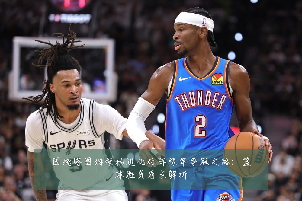 围绕塔图姆领袖进化对阵绿军争冠之路：篮球胜负看点解析