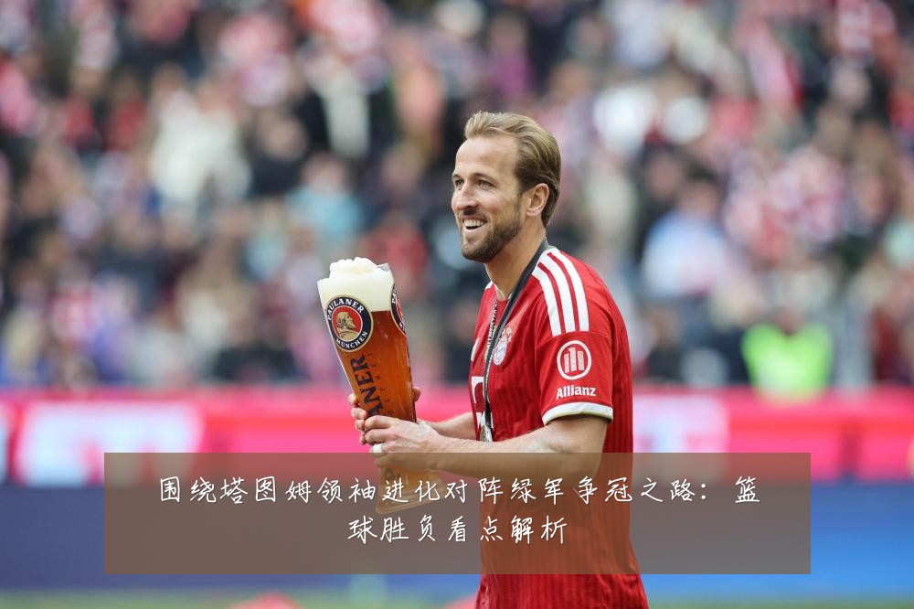 围绕塔图姆领袖进化对阵绿军争冠之路：篮球胜负看点解析