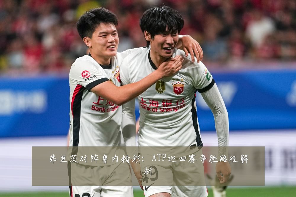 弗里茨对阵鲁内精彩：ATP巡回赛争胜路径解析