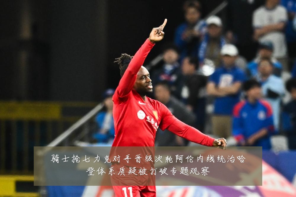 骑士抢七力克对手晋级次轮阿伦内线统治哈登体系质疑被打破专题观察